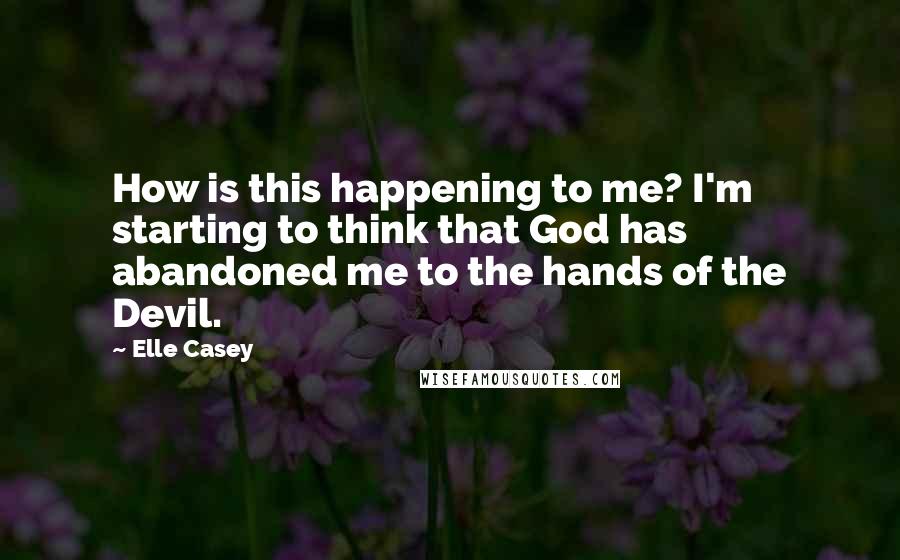 Elle Casey Quotes: How is this happening to me? I'm starting to think that God has abandoned me to the hands of the Devil.