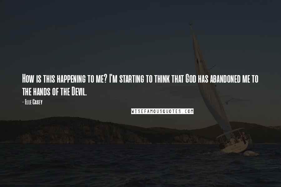 Elle Casey Quotes: How is this happening to me? I'm starting to think that God has abandoned me to the hands of the Devil.