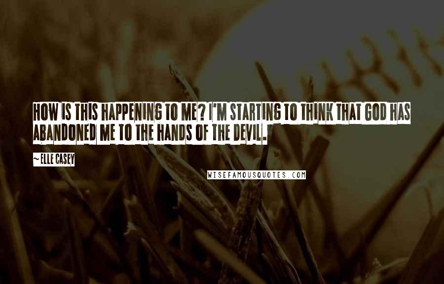 Elle Casey Quotes: How is this happening to me? I'm starting to think that God has abandoned me to the hands of the Devil.