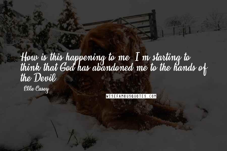 Elle Casey Quotes: How is this happening to me? I'm starting to think that God has abandoned me to the hands of the Devil.