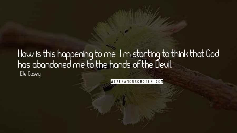Elle Casey Quotes: How is this happening to me? I'm starting to think that God has abandoned me to the hands of the Devil.