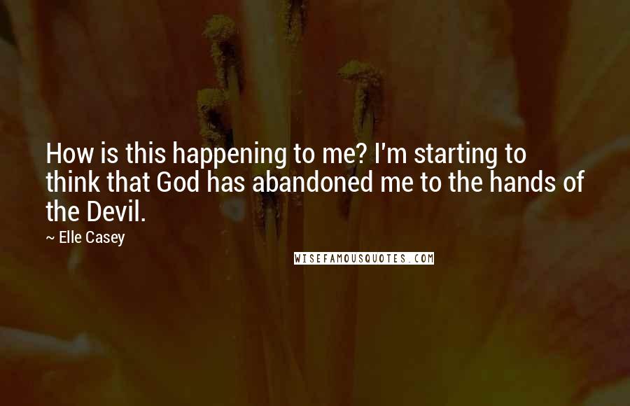 Elle Casey Quotes: How is this happening to me? I'm starting to think that God has abandoned me to the hands of the Devil.