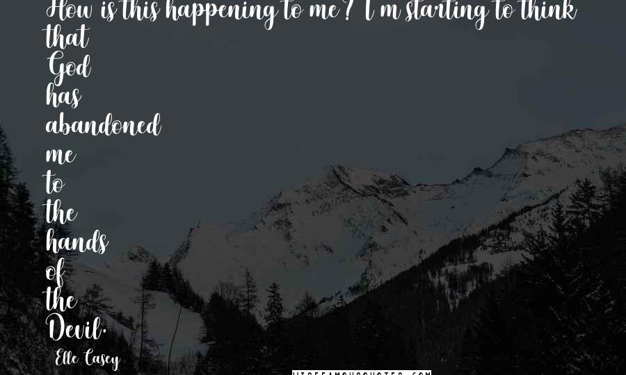 Elle Casey Quotes: How is this happening to me? I'm starting to think that God has abandoned me to the hands of the Devil.