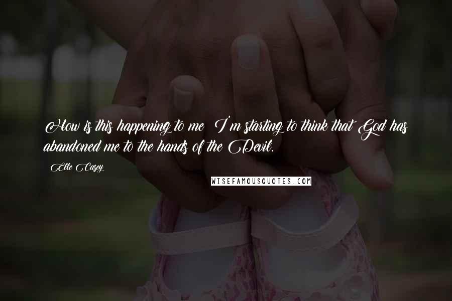 Elle Casey Quotes: How is this happening to me? I'm starting to think that God has abandoned me to the hands of the Devil.