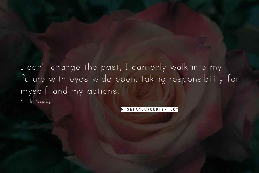 Elle Casey Quotes: I can't change the past, I can only walk into my future with eyes wide open, taking responsibility for myself and my actions.