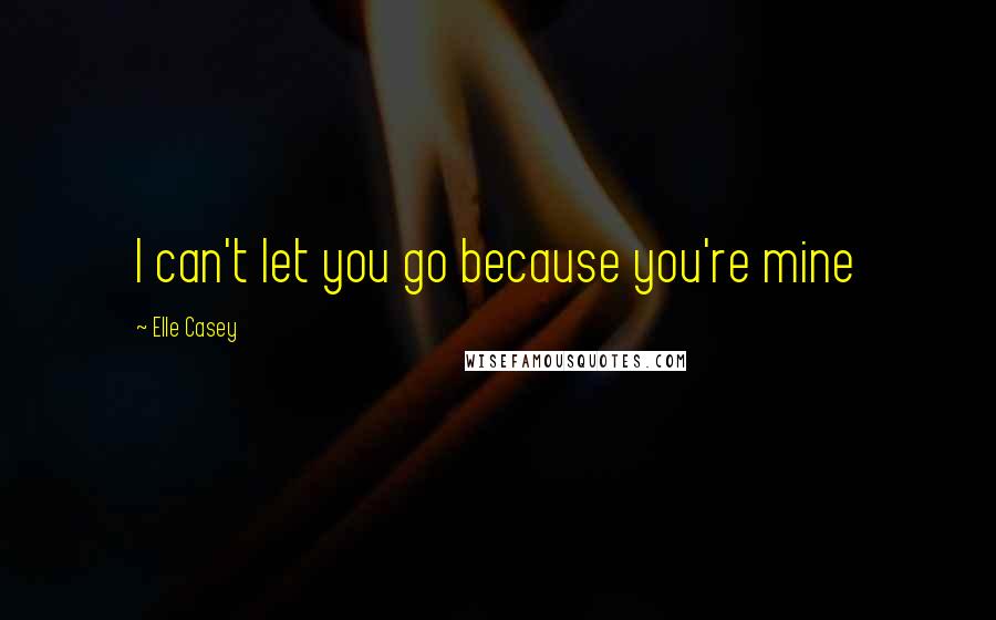 Elle Casey Quotes: I can't let you go because you're mine
