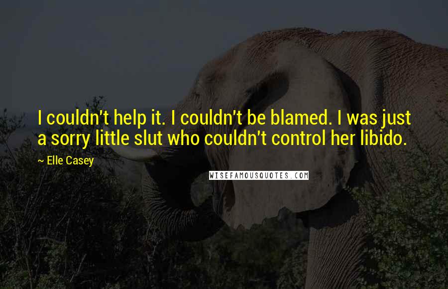 Elle Casey Quotes: I couldn't help it. I couldn't be blamed. I was just a sorry little slut who couldn't control her libido.
