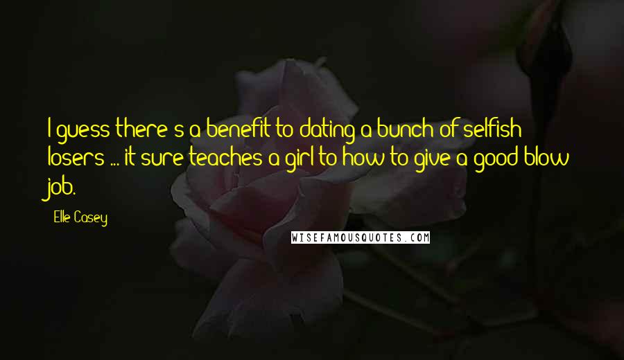 Elle Casey Quotes: I guess there's a benefit to dating a bunch of selfish losers ... it sure teaches a girl to how to give a good blow job.