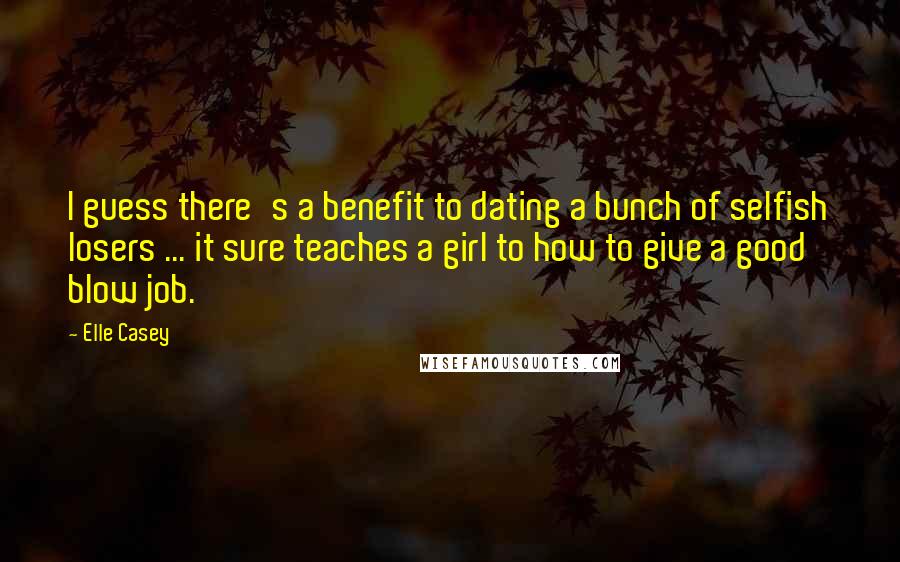 Elle Casey Quotes: I guess there's a benefit to dating a bunch of selfish losers ... it sure teaches a girl to how to give a good blow job.