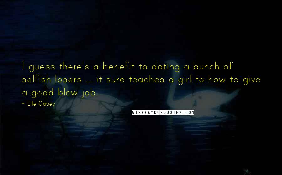 Elle Casey Quotes: I guess there's a benefit to dating a bunch of selfish losers ... it sure teaches a girl to how to give a good blow job.