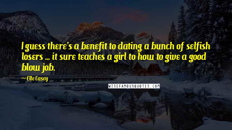 Elle Casey Quotes: I guess there's a benefit to dating a bunch of selfish losers ... it sure teaches a girl to how to give a good blow job.