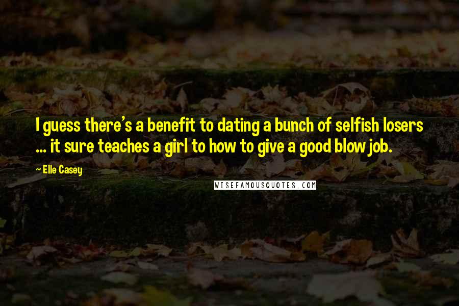 Elle Casey Quotes: I guess there's a benefit to dating a bunch of selfish losers ... it sure teaches a girl to how to give a good blow job.