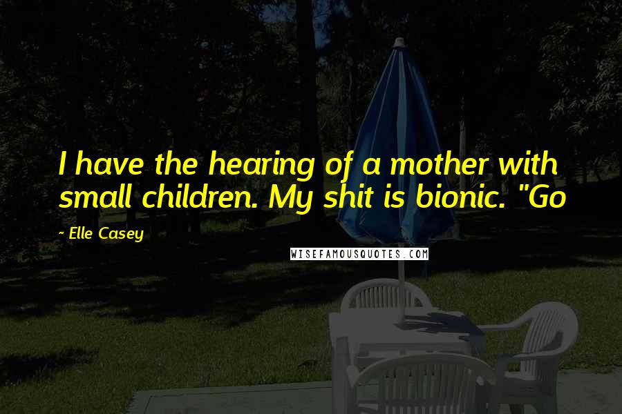 Elle Casey Quotes: I have the hearing of a mother with small children. My shit is bionic. "Go