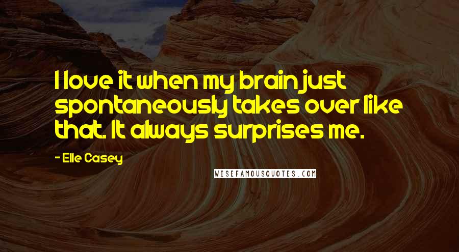 Elle Casey Quotes: I love it when my brain just spontaneously takes over like that. It always surprises me.