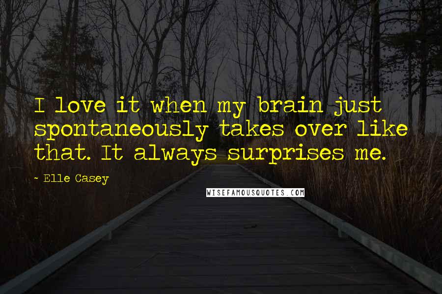 Elle Casey Quotes: I love it when my brain just spontaneously takes over like that. It always surprises me.
