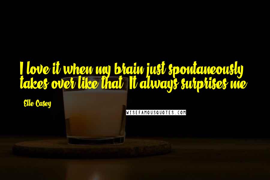 Elle Casey Quotes: I love it when my brain just spontaneously takes over like that. It always surprises me.