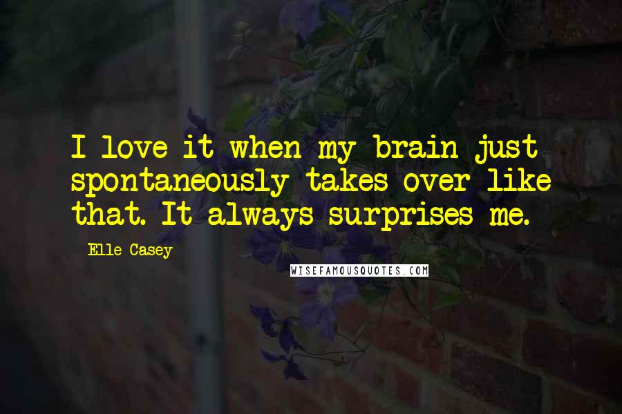 Elle Casey Quotes: I love it when my brain just spontaneously takes over like that. It always surprises me.