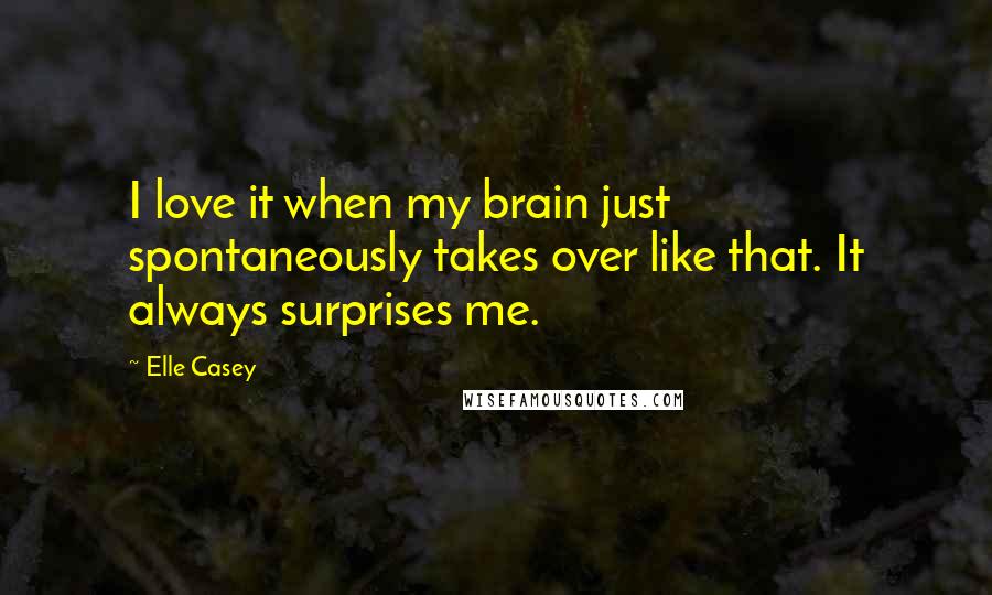 Elle Casey Quotes: I love it when my brain just spontaneously takes over like that. It always surprises me.