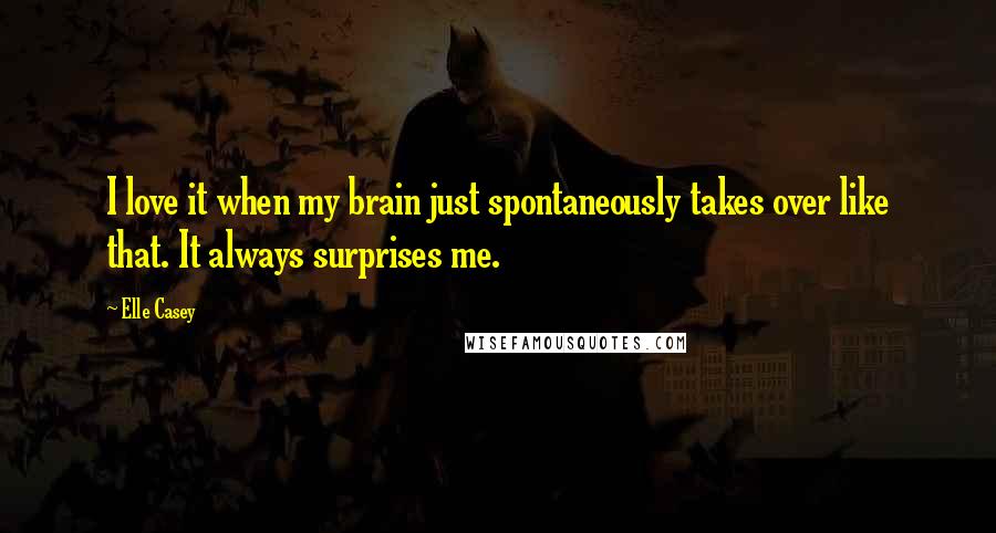 Elle Casey Quotes: I love it when my brain just spontaneously takes over like that. It always surprises me.