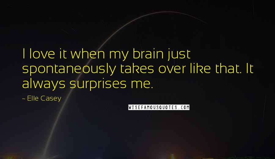 Elle Casey Quotes: I love it when my brain just spontaneously takes over like that. It always surprises me.