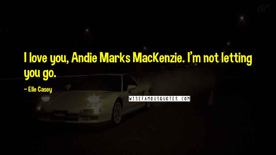 Elle Casey Quotes: I love you, Andie Marks MacKenzie. I'm not letting you go.