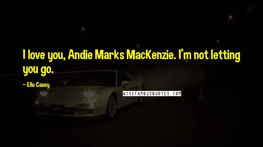 Elle Casey Quotes: I love you, Andie Marks MacKenzie. I'm not letting you go.