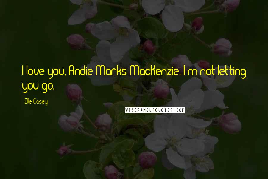 Elle Casey Quotes: I love you, Andie Marks MacKenzie. I'm not letting you go.