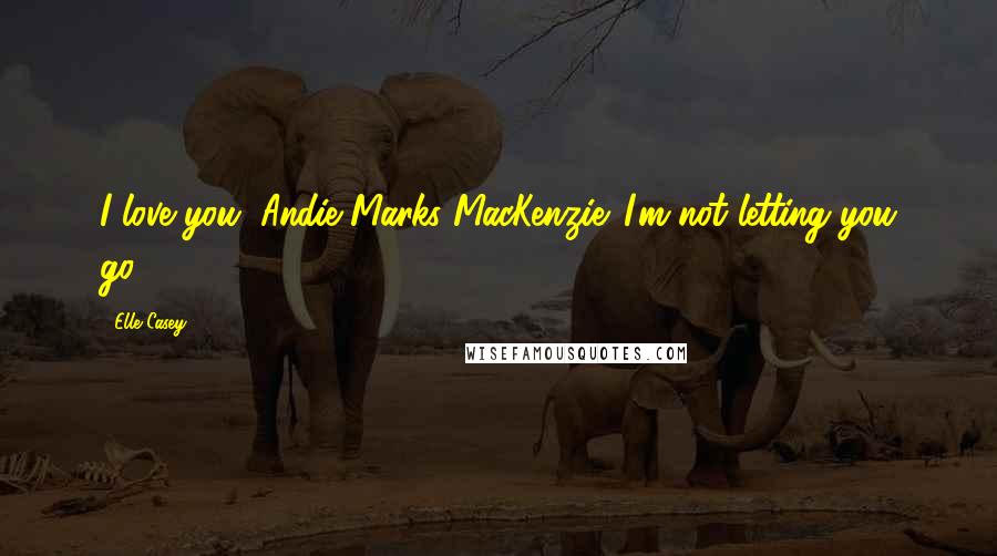 Elle Casey Quotes: I love you, Andie Marks MacKenzie. I'm not letting you go.