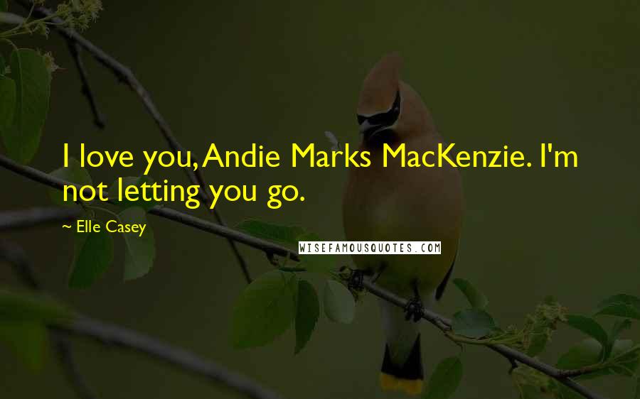 Elle Casey Quotes: I love you, Andie Marks MacKenzie. I'm not letting you go.