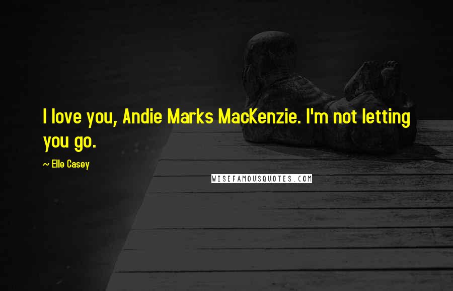 Elle Casey Quotes: I love you, Andie Marks MacKenzie. I'm not letting you go.