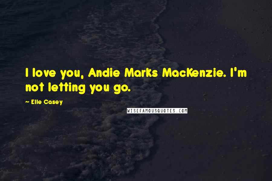 Elle Casey Quotes: I love you, Andie Marks MacKenzie. I'm not letting you go.