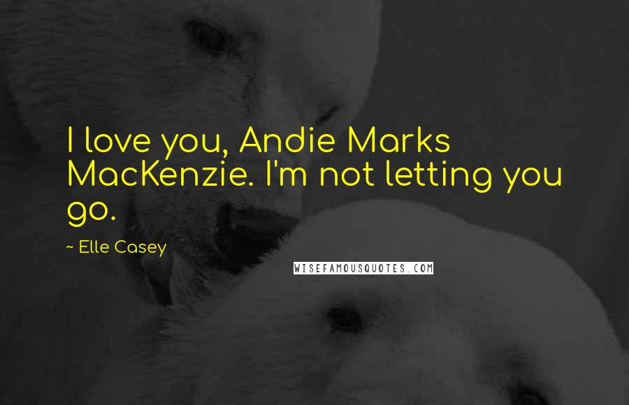 Elle Casey Quotes: I love you, Andie Marks MacKenzie. I'm not letting you go.