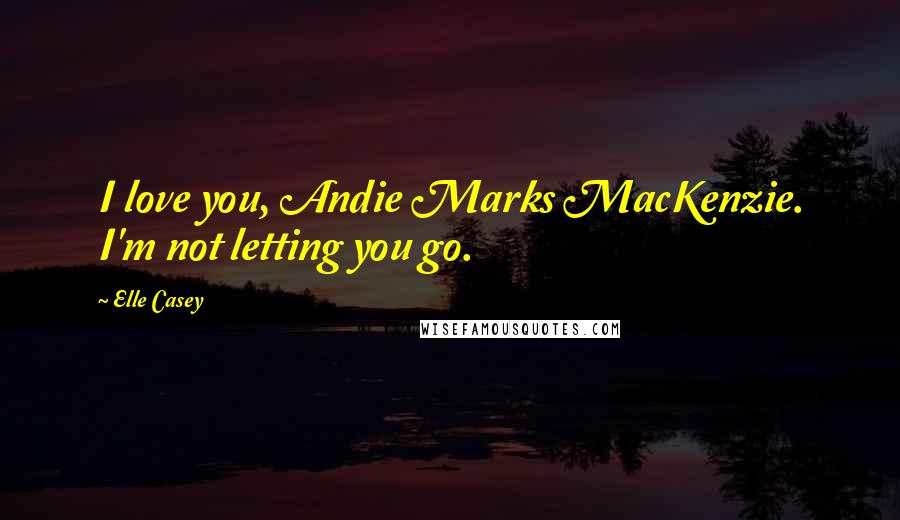Elle Casey Quotes: I love you, Andie Marks MacKenzie. I'm not letting you go.