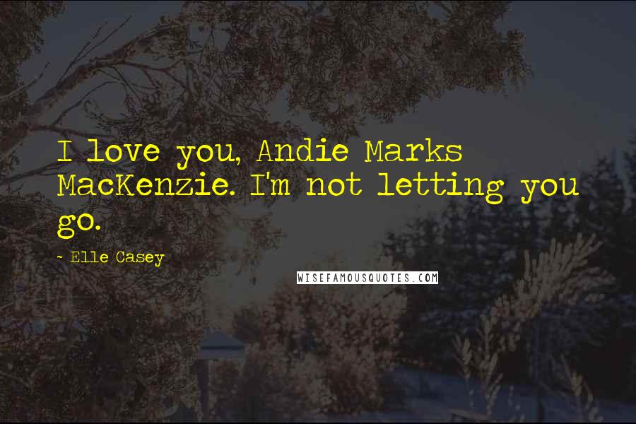 Elle Casey Quotes: I love you, Andie Marks MacKenzie. I'm not letting you go.