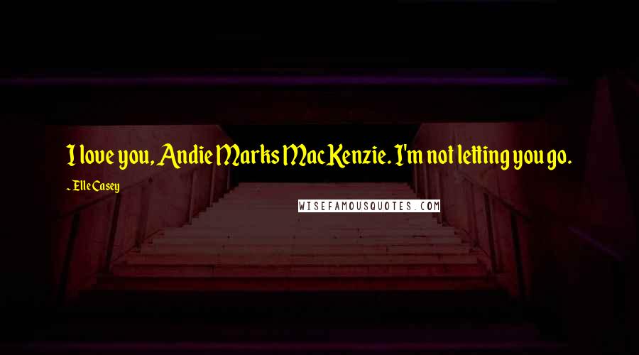 Elle Casey Quotes: I love you, Andie Marks MacKenzie. I'm not letting you go.