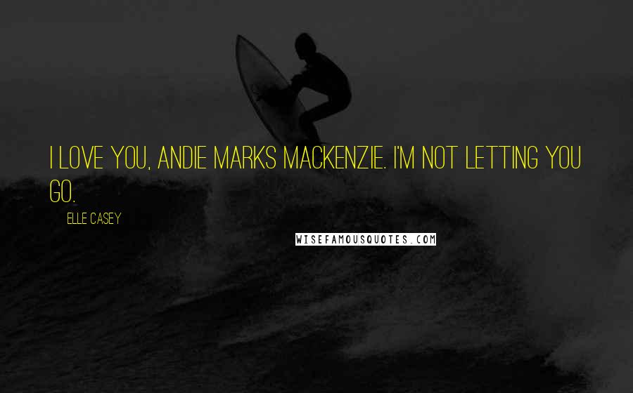 Elle Casey Quotes: I love you, Andie Marks MacKenzie. I'm not letting you go.