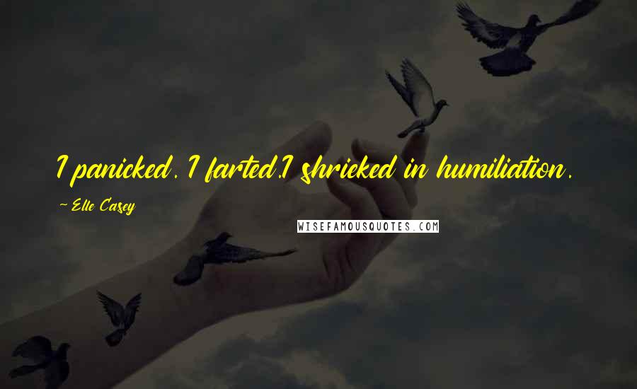 Elle Casey Quotes: I panicked. I farted.I shrieked in humiliation.