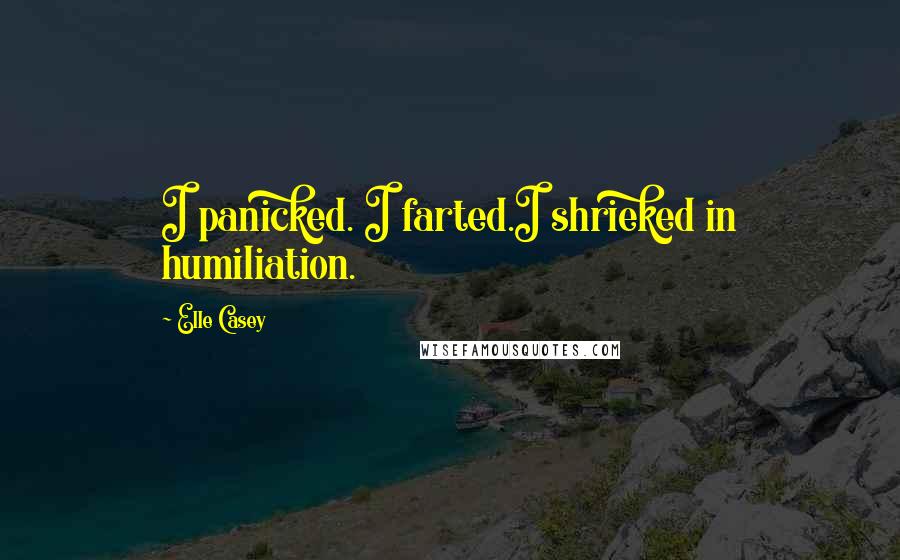 Elle Casey Quotes: I panicked. I farted.I shrieked in humiliation.