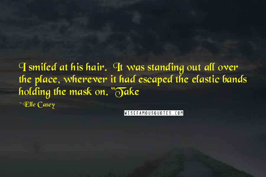 Elle Casey Quotes: I smiled at his hair.  It was standing out all over the place, wherever it had escaped the elastic bands holding the mask on. "Take