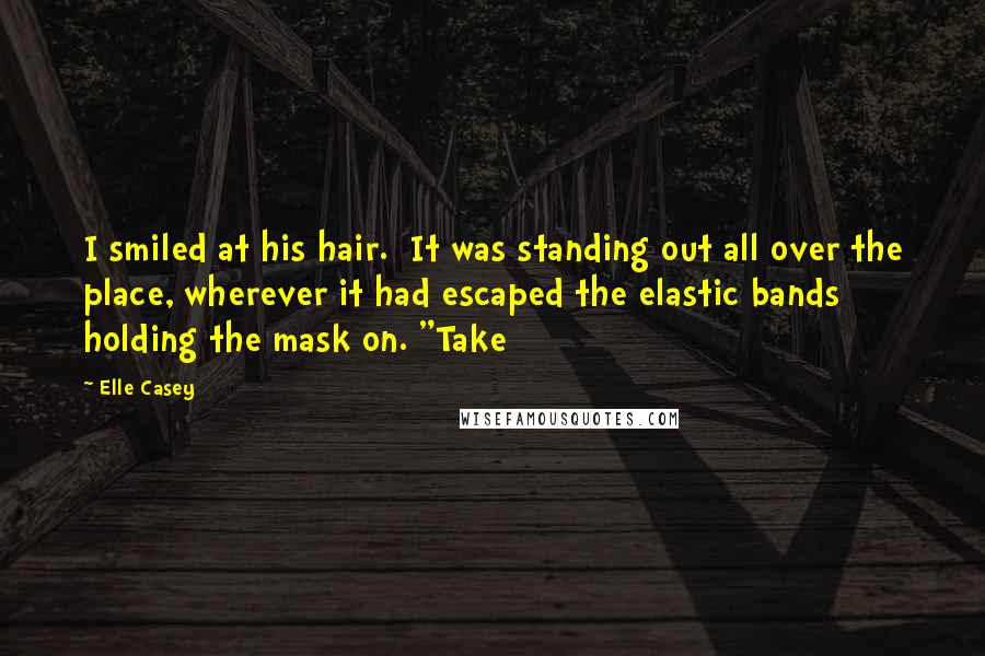 Elle Casey Quotes: I smiled at his hair.  It was standing out all over the place, wherever it had escaped the elastic bands holding the mask on. "Take