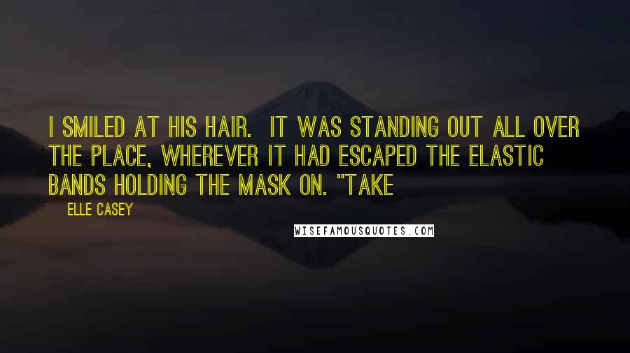 Elle Casey Quotes: I smiled at his hair.  It was standing out all over the place, wherever it had escaped the elastic bands holding the mask on. "Take