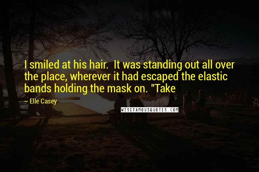 Elle Casey Quotes: I smiled at his hair.  It was standing out all over the place, wherever it had escaped the elastic bands holding the mask on. "Take