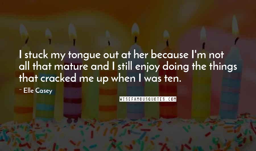 Elle Casey Quotes: I stuck my tongue out at her because I'm not all that mature and I still enjoy doing the things that cracked me up when I was ten.