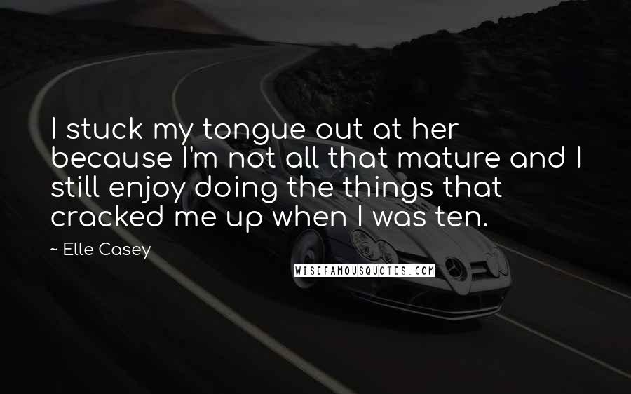 Elle Casey Quotes: I stuck my tongue out at her because I'm not all that mature and I still enjoy doing the things that cracked me up when I was ten.