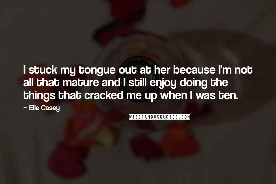 Elle Casey Quotes: I stuck my tongue out at her because I'm not all that mature and I still enjoy doing the things that cracked me up when I was ten.