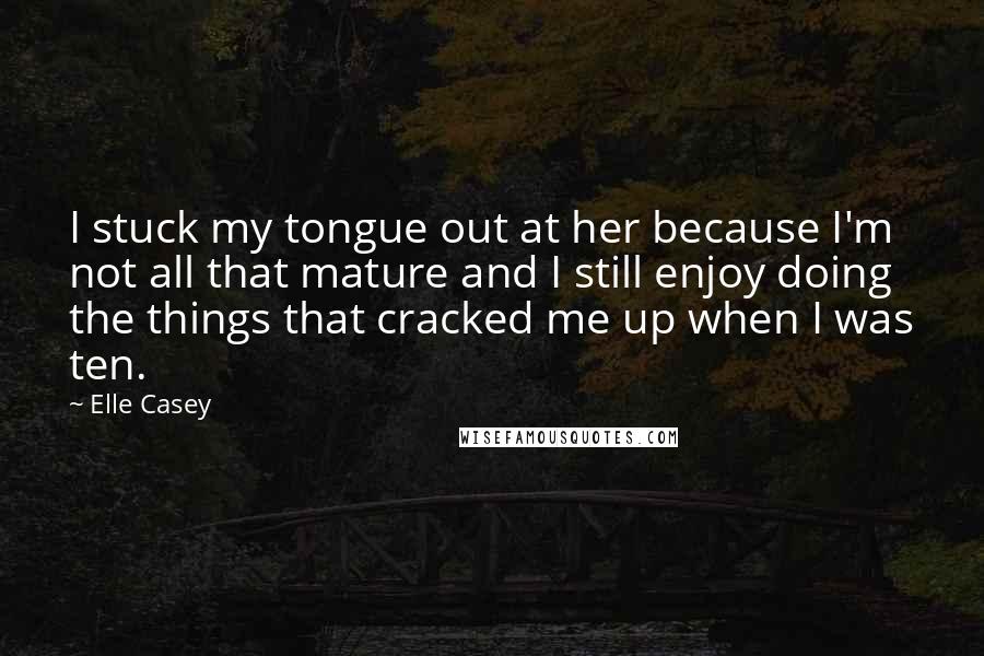Elle Casey Quotes: I stuck my tongue out at her because I'm not all that mature and I still enjoy doing the things that cracked me up when I was ten.