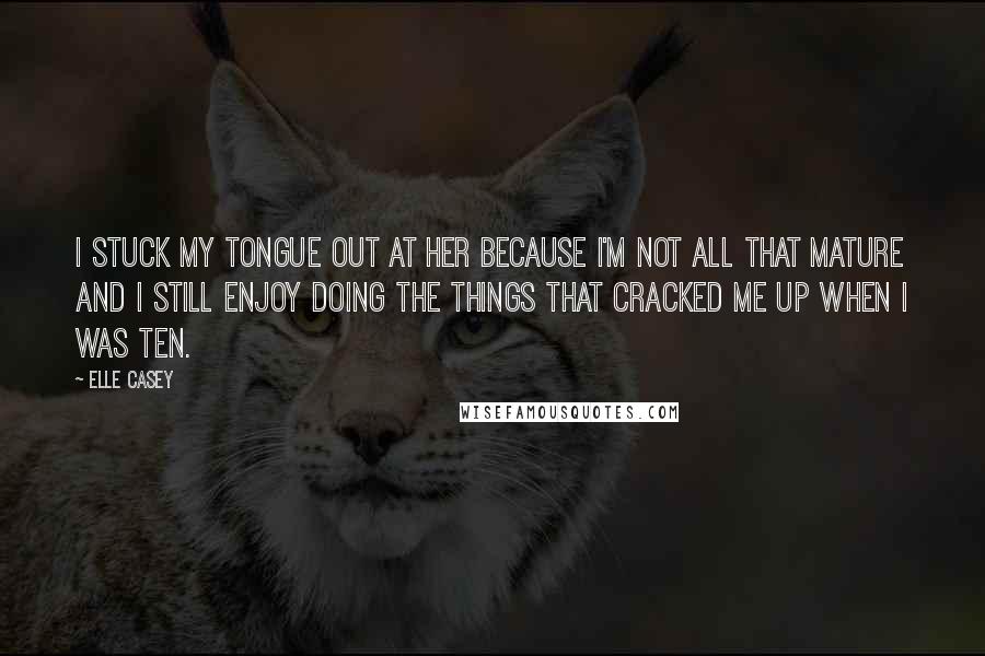 Elle Casey Quotes: I stuck my tongue out at her because I'm not all that mature and I still enjoy doing the things that cracked me up when I was ten.