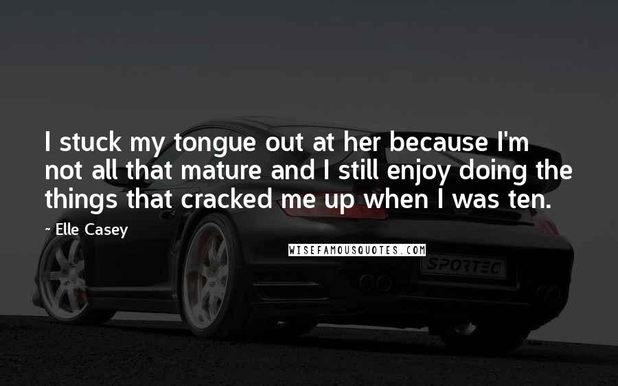 Elle Casey Quotes: I stuck my tongue out at her because I'm not all that mature and I still enjoy doing the things that cracked me up when I was ten.