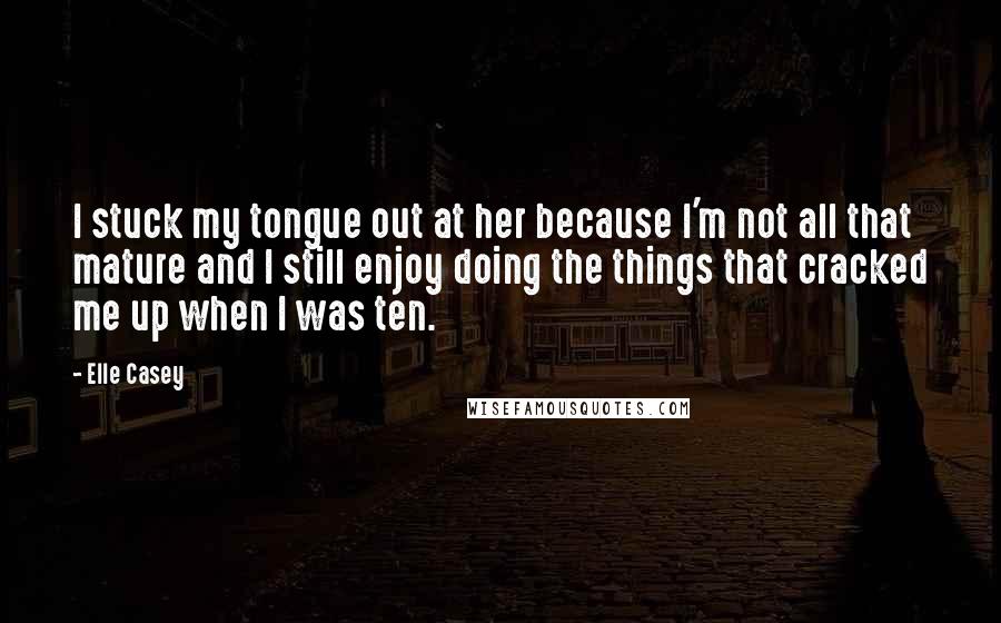 Elle Casey Quotes: I stuck my tongue out at her because I'm not all that mature and I still enjoy doing the things that cracked me up when I was ten.