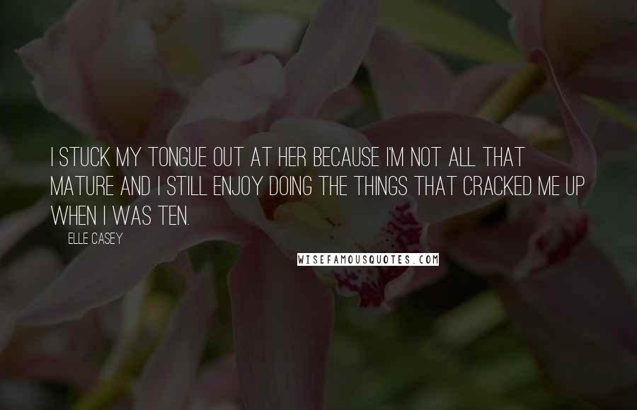 Elle Casey Quotes: I stuck my tongue out at her because I'm not all that mature and I still enjoy doing the things that cracked me up when I was ten.